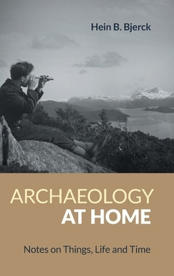 Archaeology at Home: Notes on Things, Life and Time by Bjerck, Hein B.