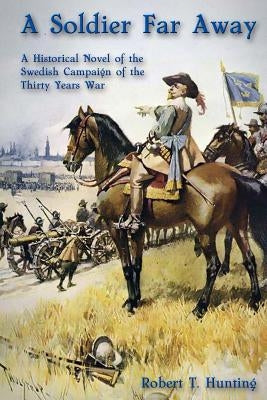 A Soldier Far Away: A Historical Novel of the Swedish Campaign of the Thirty Years War by Hunting, Robert T.