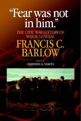 Fear Was Not in Him: The Civil War Letters of General Francis C. Barlow, U.S.a by Samito, Christian G.