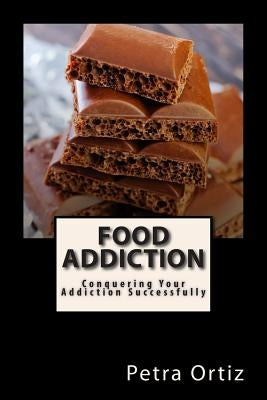Food Addiction: Conquering Your Addiction Successfully: How to Get Out Of the Clutches of Food Addiction for Good by Ortiz, Petra