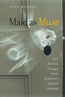 Maid as Muse: How Servants Changed Emily Dickinson's Life and Language by Murray, Aífe