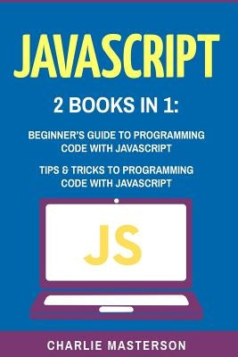 JavaScript: 2 Books in 1: Beginner's Guide + Tips and Tricks to Programming Code with JavaScript by Masterson, Charlie