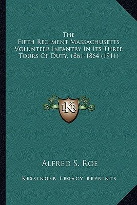 The Fifth Regiment Massachusetts Volunteer Infantry in Its Tthe Fifth Regiment Massachusetts Volunteer Infantry in Its Three Tours of Duty, 1861-1864 by Roe, Alfred Seelye