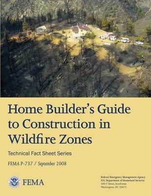 Home Builder's Guide to Construction in Wildfire Zones (Technical Fact Sheet Series - FEMA P-737 / September 2008) by Agency, Federal Emergency Management