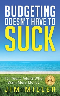Budgeting Doesn't Have to Suck: For Young Adults Who Want More Money by Miller, Jim