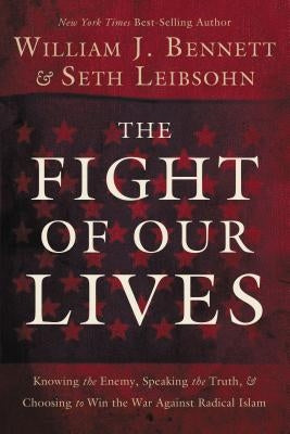The Fight of Our Lives: Knowing the Enemy, Speaking the Truth, and Choosing to Win the War Against Radical Islam by Bennett, William J.