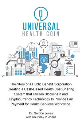 Universal Health Coin: The Story of a Public Benefit Corporation Creating a Cash-Based Health Cost Sharing System That Utilizes Blockchain Te by Jones, Gordon