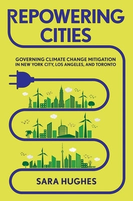 Repowering Cities: Governing Climate Change Mitigation in New York City, Los Angeles, and Toronto by Hughes, Sara