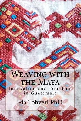 Weaving with the Maya: Innovation and Tradition in Guatemala by Tohveri Phd, Pia