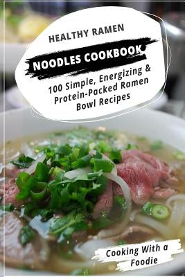 Healthy Ramen Noodle Cookbook: 100 Simple, Energizing & Protein-Packed Ramen Bowl Recipes by Cooking with a. Foodie