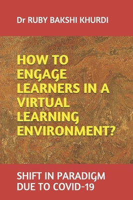 How to Engage Learners in a Virtual Learning Environment?: Shift in Paradigm Due to Covid-19 by Khurdi, Ruby Bakshi
