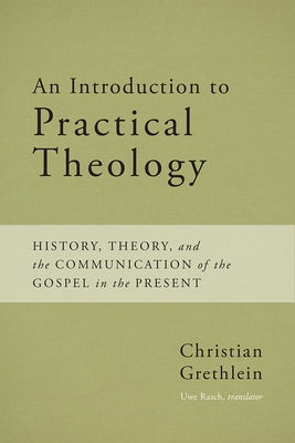 An Introduction to Practical Theology: History, Theory, and the Communication of the Gospel in the Present by Grethlein, Christian