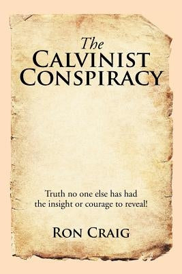 The Calvinist Conspiracy: Truth No One Else Has Had the Insight or Courage to Reveal! by Craig, Ron