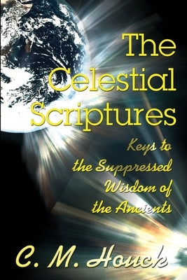 The Celestial Scriptures: Keys to the Suppressed Wisdom of the Ancients by Houck, C. M.