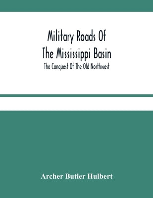 Military Roads Of The Mississippi Basin; The Conquest Of The Old Northwest by Butler Hulbert, Archer