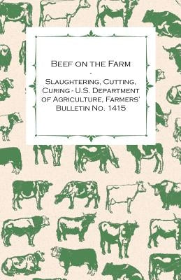 Beef on the Farm - Slaughtering, Cutting, Curing - U.S. Department of Agriculture, Farmers' Bulletin No. 1415 by Anon
