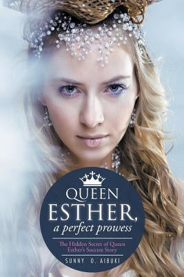 Queen Esther, a Perfect Prowess: The Hidden Secret of Queen Esther's Success Story by Aibuki, Sunny O.