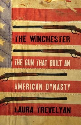 The Winchester: The Gun That Built an American Dynasty by Trevelyan, Laura