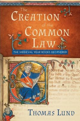 The Creation of the Common Law: The Medieval Year Books Deciphered by Lund, Thomas