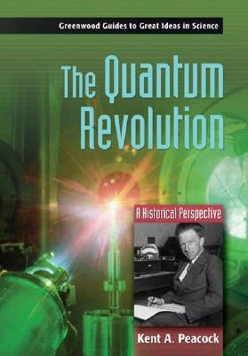 The Quantum Revolution: A Historical Perspective by Peacock, Kent A.