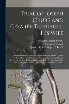 Trial of Joseph Bérubé and Césarée Thériault, His Wife [microform]: Convicted of Having Murdered by Poison Sophie Talbot, the First Wife of Bérubé, at by Bérubé, Joseph Defendant