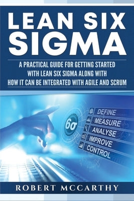 Lean Six Sigma: A Practical Guide for Getting Started with Lean Six Sigma along with How It Can Be Integrated with Agile and Scrum by McCarthy, Robert