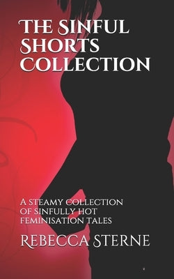 The Sinful Shorts Collection: A steamy collection of sinfully hot feminisation tales by Sterne, Rebecca