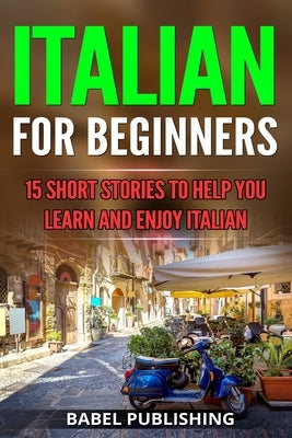 Italian for Beginners: 15 Short Stories to Help you Learn and Enjoy Italian by Publishing, Babel