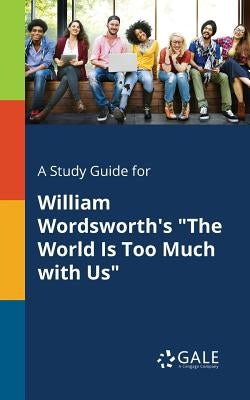 A Study Guide for William Wordsworth's The World Is Too Much With Us by Gale, Cengage Learning