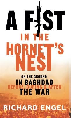 A Fist in the Hornet's Nest: On the Ground in Baghdad Before, During, and After the War by Engel, Richard