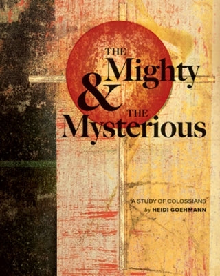 The Mighty & the Mysterious: A Study of Colossians by Goehmann, Heidi
