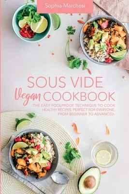 Sous Vide Vegan Cookbook: The Easy Foolproof Technique to Cook Healthy Recipes. Perfect for Everyone, from Beginner to Advanced by Marchesi, Sophia