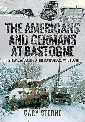 The Americans and Germans at Bastogne: First-Hand Accounts from the Commanders Who Fought by Sterne, Gary