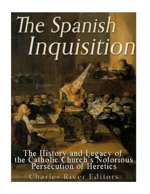 The Spanish Inquisition: The History and Legacy of the Catholic Church's Notorious Persecution of Heretics by Charles River Editors