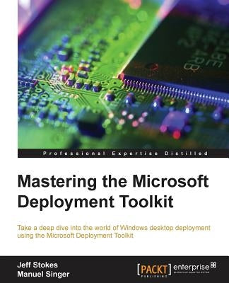 Mastering the Microsoft Deployment Toolkit: Take a deep dive into the world of Windows desktop deployment using the Microsoft Deployment Toolkit by Stokes, Jeff