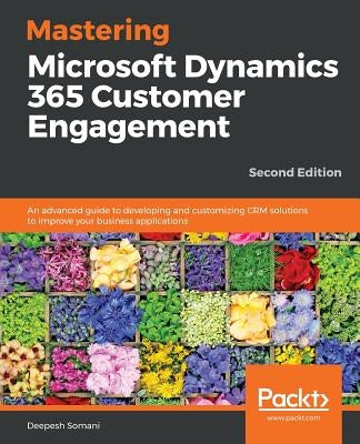 Mastering Microsoft Dynamics 365 Customer Engagement - Second Edition by Somani, Deepesh