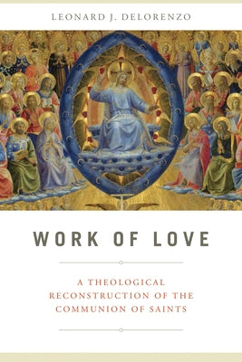 Work of Love: A Theological Reconstruction of the Communion of Saints by Delorenzo, Leonard J.