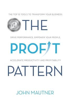 The Profit Pattern: The Top 10 Tools To Transform Your Business, Drive Performance, Empower Your People, Accelerate Productivity and Profi by Mautner, John
