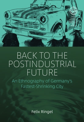 Back to the Postindustrial Future: An Ethnography of Germany's Fastest-Shrinking City by Ringel, Felix