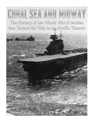 Coral Sea and Midway: The History of the World War II Battles that Turned the Tide in the Pacific Theater by Charles River Editors