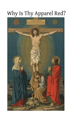 Why Is Thy Apparel Red?: Or the Glories of the Precious Blood by Hermenegild Tosf, Brother