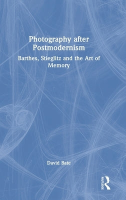 Photography after Postmodernism: Barthes, Stieglitz and the Art of Memory by Bate, David