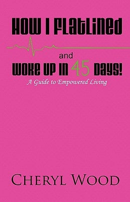 How I Flatlined and Woke Up in 45 Days - A Guide to Empowered Living by Wood, Cheryl M.