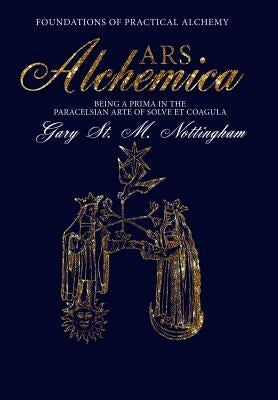 ARS ALCHEMICA - Foundations of Practical Alchemy: Being a Prima in the Paracelsian Arte of Solve et Coagula by Nottingham, Gary St Michael