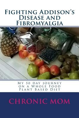 Fighting Addison's Disease and Fibromyalgia: My 50 day journey on a Whold Food Plant Based Diet by Mom, Chronic