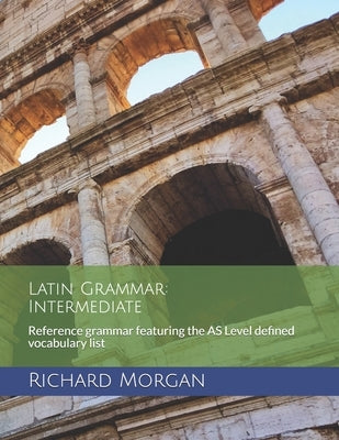 Latin Grammar: Intermediate: Reference grammar featuring the AS Level defined vocabulary list by Morgan, Richard
