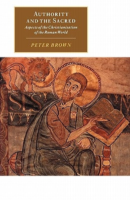 Authority and the Sacred: Aspects of the Christianisation of the Roman World by Brown, Peter