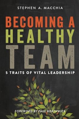 Becoming a Healthy Team: 5 Traits of Vital Leadership by Macchia, Stephen A.