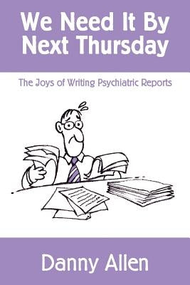 We Need It By Next Thursday: The Joys of Writing Psychiatric Reports by Allen, Danny