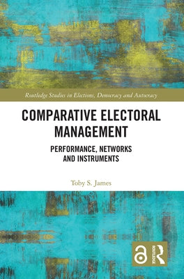Comparative Electoral Management: Performance, Networks and Instruments by James, Toby S.
